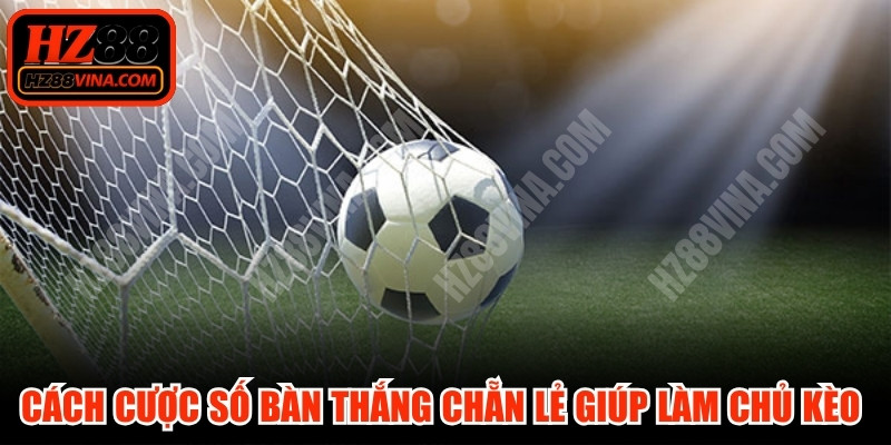 Cách cược số bàn thắng chẵn lẻ giúp bạn làm chủ kèo dễ dàng