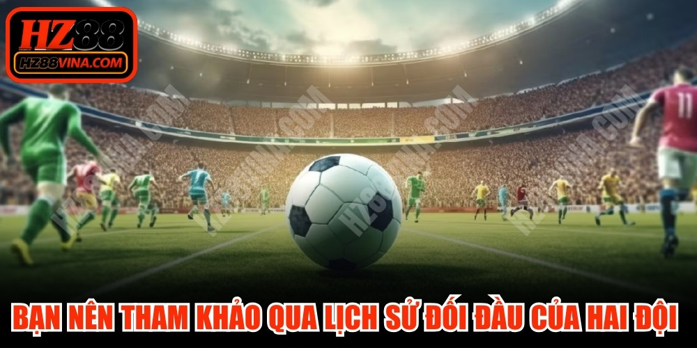 Bạn nên tham khảo qua lịch sử đối đầu của hai đội bóng 
