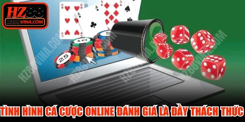 Tình hình cá cược online được đánh giá là đầy thách thức lớn