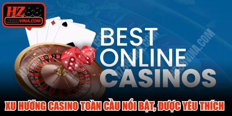 Xu hướng casino toàn cầu nổi bật, được yêu thích từ mọi người